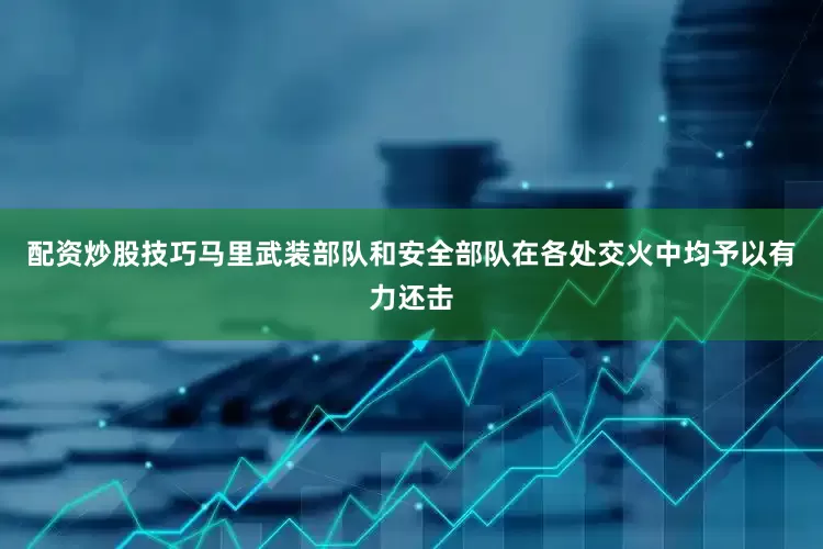 配资炒股技巧马里武装部队和安全部队在各处交火中均予以有力还击