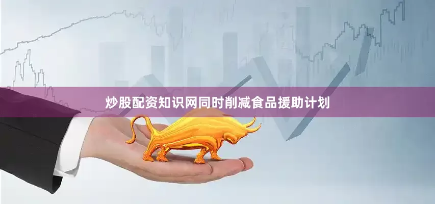 炒股配资知识网同时削减食品援助计划