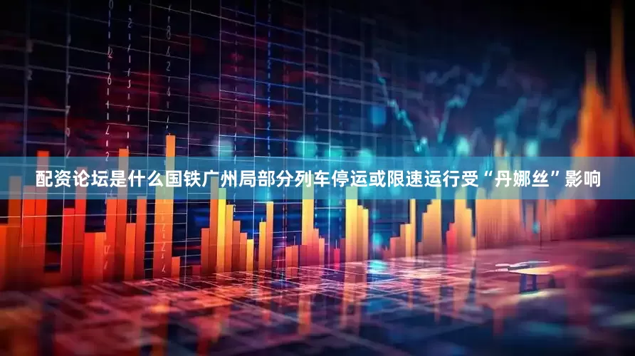 配资论坛是什么国铁广州局部分列车停运或限速运行受“丹娜丝”影响