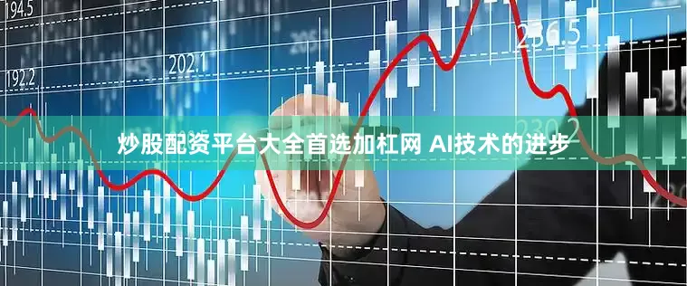 炒股配资平台大全首选加杠网　　 AI技术的进步