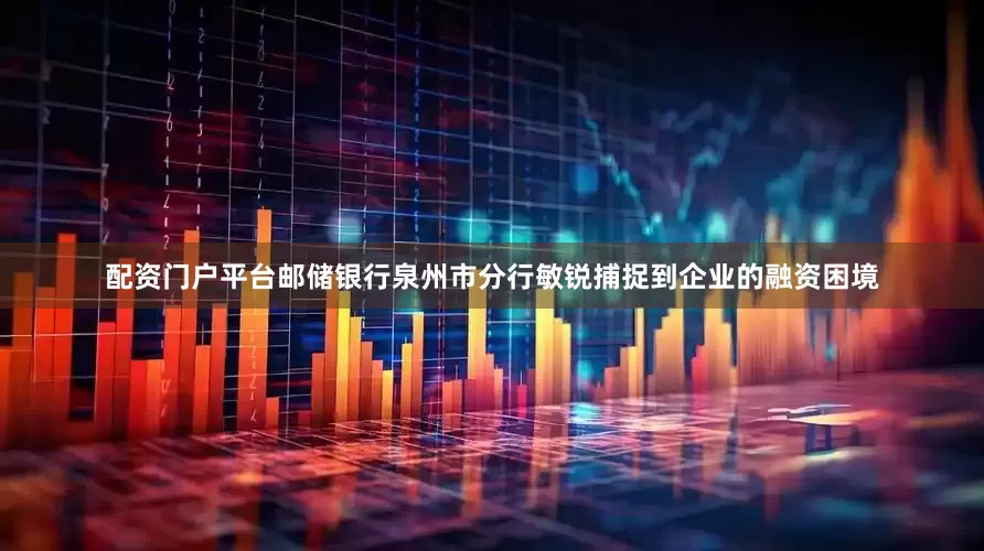配资门户平台　　邮储银行泉州市分行敏锐捕捉到企业的融资困境