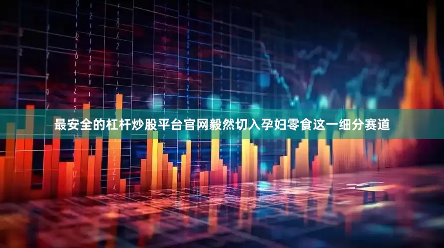 最安全的杠杆炒股平台官网毅然切入孕妇零食这一细分赛道