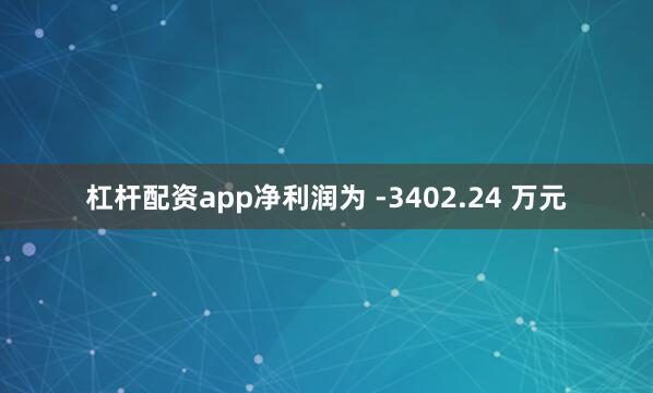 杠杆配资app净利润为 -3402.24 万元