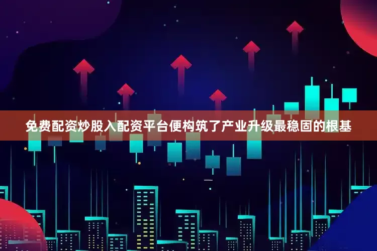 免费配资炒股入配资平台便构筑了产业升级最稳固的根基