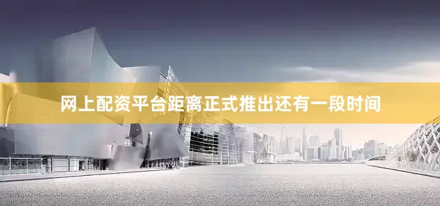 网上配资平台距离正式推出还有一段时间