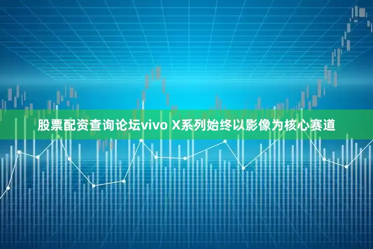 股票配资查询论坛vivo X系列始终以影像为核心赛道