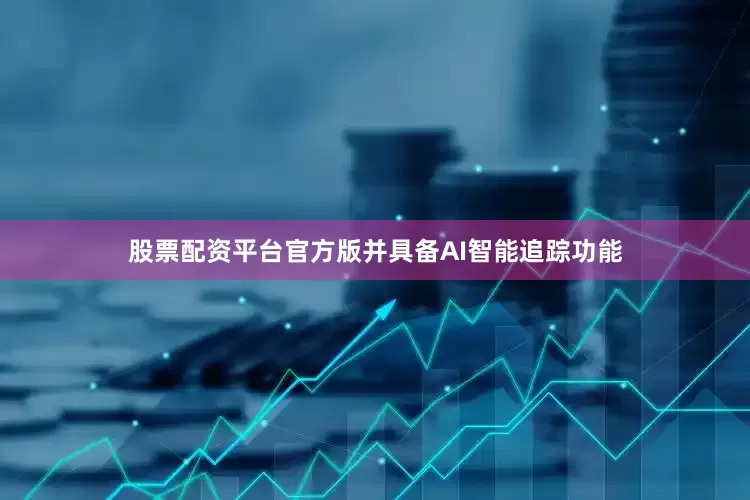 股票配资平台官方版并具备AI智能追踪功能